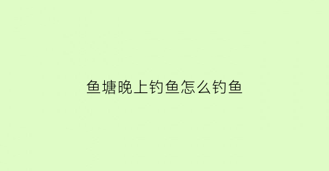 鱼塘晚上钓鱼怎么钓鱼(晚上钓鱼塘去哪个位置)