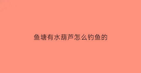 “鱼塘有水葫芦怎么钓鱼的(鱼塘里的水葫芦多了是好还是坏)