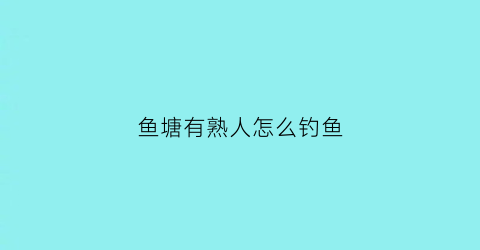 鱼塘有熟人怎么钓鱼(鱼塘有熟人怎么钓鱼视频)