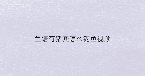 “鱼塘有猪粪怎么钓鱼视频(鱼塘有猪粪怎么钓鱼视频教程)