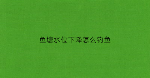 鱼塘水位下降怎么钓鱼(鱼塘水位突然下降对鱼有影响吗)