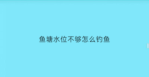 “鱼塘水位不够怎么钓鱼(鱼塘水位突然下降对鱼有影响吗)