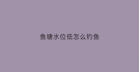 鱼塘水位低怎么钓鱼(鱼塘水位下降)