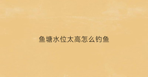 鱼塘水位太高怎么钓鱼(鱼塘水深怎么钓鱼)