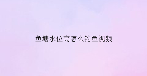 “鱼塘水位高怎么钓鱼视频(鱼塘水位高怎么钓鱼视频讲解)