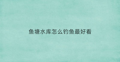 “鱼塘水库怎么钓鱼最好看(鱼塘水库怎么钓鱼最好看视频)