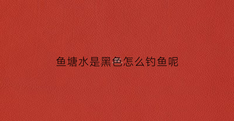 鱼塘水是黑色怎么钓鱼呢(鱼塘水色发黑)