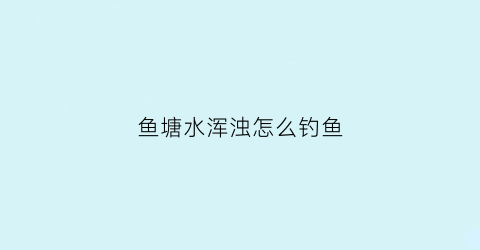 “鱼塘水浑浊怎么钓鱼(鱼塘的水很浑浊鱼塘水浑浊的处理)