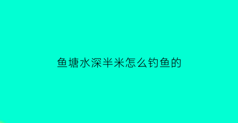 鱼塘水深半米怎么钓鱼的(鱼塘水深一米养什么鱼合适)