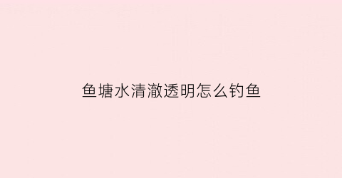 鱼塘水清澈透明怎么钓鱼