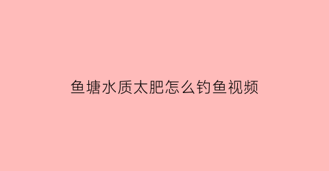 “鱼塘水质太肥怎么钓鱼视频(鱼塘水太肥了怎么钓鱼)