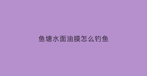 鱼塘水面油膜怎么钓鱼(鱼塘水面油膜怎么钓鱼好)