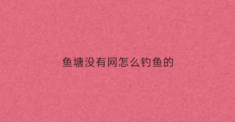 鱼塘没有网怎么钓鱼的(没鱼塘怎么养鱼)