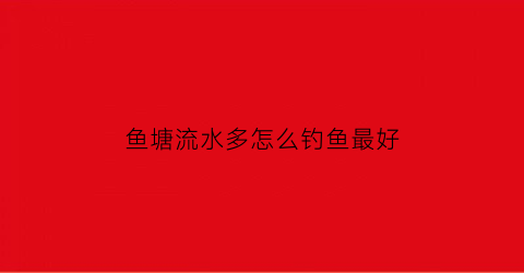 “鱼塘流水多怎么钓鱼最好(鱼塘水满了怎么处理)