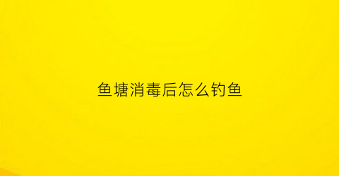 鱼塘消毒后怎么钓鱼