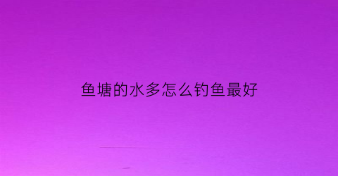 鱼塘的水多怎么钓鱼最好