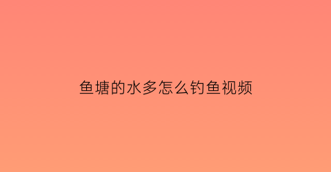 鱼塘的水多怎么钓鱼视频(鱼塘的水多怎么钓鱼视频教学)