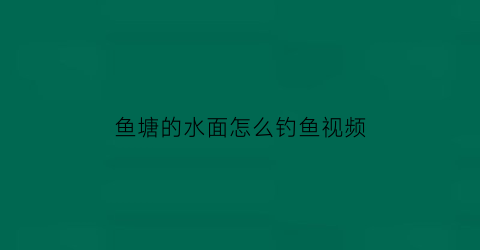 “鱼塘的水面怎么钓鱼视频(鱼塘的水面怎么钓鱼视频大全)