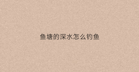 鱼塘的深水怎么钓鱼(池塘水深怎么钓鱼)