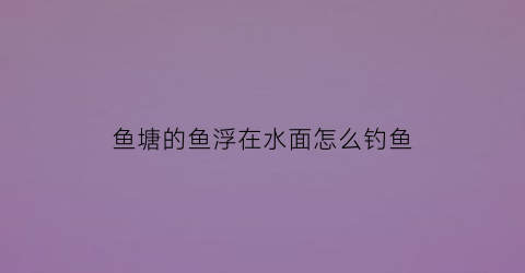 “鱼塘的鱼浮在水面怎么钓鱼(鱼塘的鱼浮在水面怎么钓鱼视频)