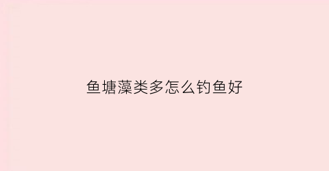 鱼塘藻类多怎么钓鱼好(鱼塘有藻类是好是坏)