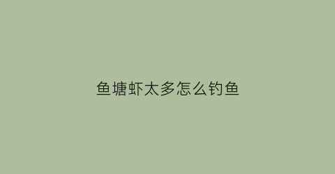 鱼塘虾太多怎么钓鱼(鱼塘虾多怎么钓鲫鱼)