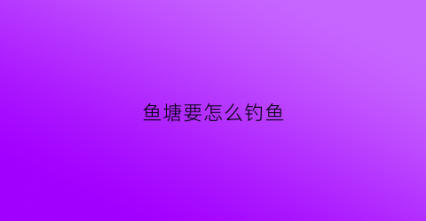 鱼塘要怎么钓鱼(鱼塘钓鱼有什么技巧)