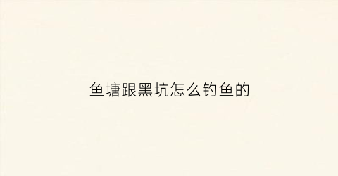 鱼塘跟黑坑怎么钓鱼的(鱼塘黑坑坑底设计图)