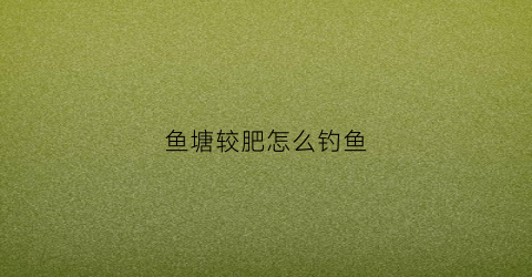 鱼塘较肥怎么钓鱼(鱼塘肥沃)