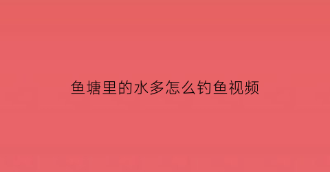 鱼塘里的水多怎么钓鱼视频(鱼塘水流)