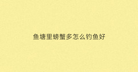 鱼塘里螃蟹多怎么钓鱼好(鱼塘有螃蟹怎么钓鱼)