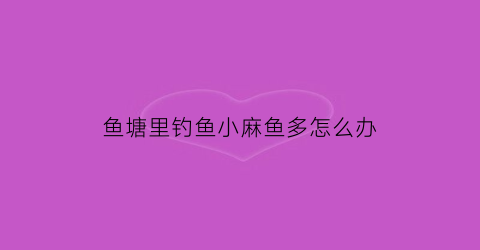鱼塘里钓鱼小麻鱼多怎么办(鱼塘里钓鱼小麻鱼多怎么办呢)