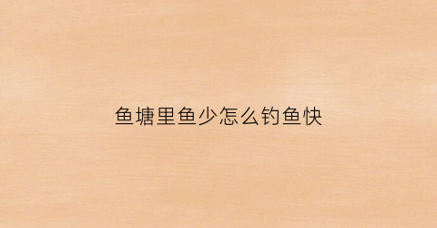 鱼塘里鱼少怎么钓鱼快(鱼塘鱼少有几条大的要怎么钓)
