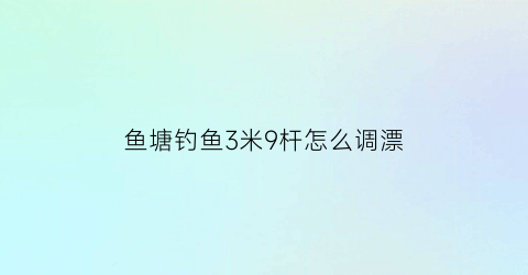 鱼塘钓鱼3米9杆怎么调漂(野钓3米9的杆子有用吗)