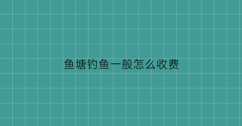 鱼塘钓鱼一般怎么收费