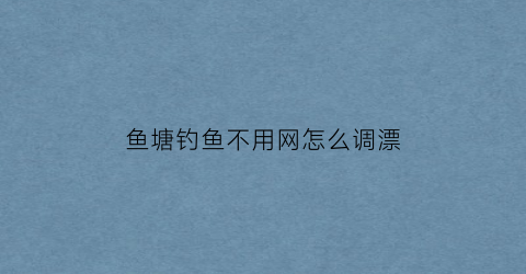 鱼塘钓鱼不用网怎么调漂(鱼塘钓鱼不用网怎么调漂视频教程)