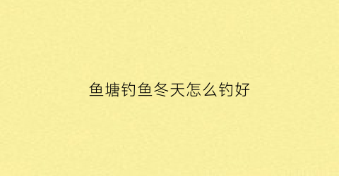 鱼塘钓鱼冬天怎么钓好(鱼塘钓鱼冬天怎么钓好呢)