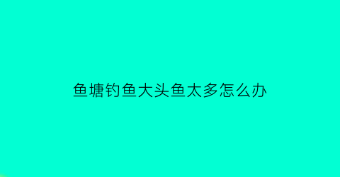 鱼塘钓鱼大头鱼太多怎么办(鱼塘钓大头鱼钓多深)