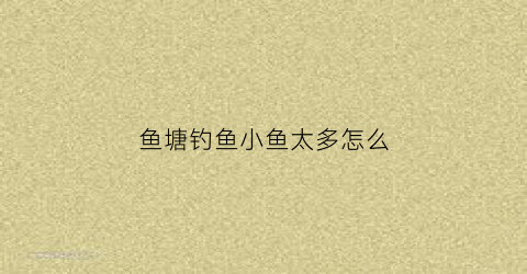 鱼塘钓鱼小鱼太多怎么(小鱼很多的鱼塘怎么钓鲫鱼)