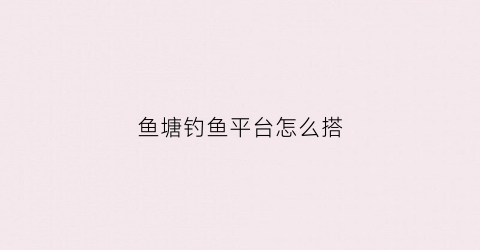 鱼塘钓鱼平台怎么搭(鱼塘钓鱼怎么赚钱)