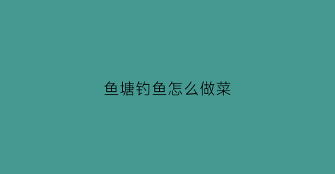 鱼塘钓鱼怎么做菜(鱼塘钓鱼须知)