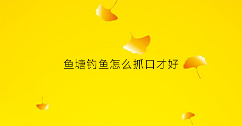 鱼塘钓鱼怎么抓口才好(鱼塘钓鱼有什么技巧)