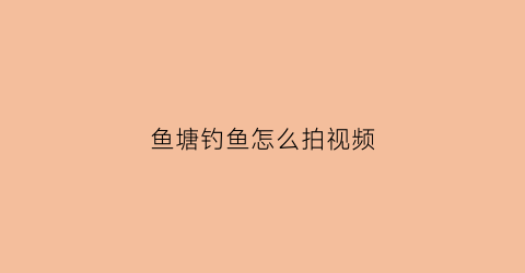 鱼塘钓鱼怎么拍视频(鱼塘钓鱼怎么拍视频教程)