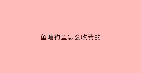 鱼塘钓鱼怎么收费的