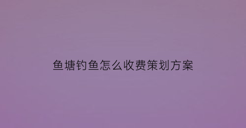 鱼塘钓鱼怎么收费策划方案