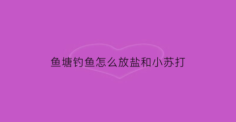 “鱼塘钓鱼怎么放盐和小苏打(在鱼塘放盐有什么作用)