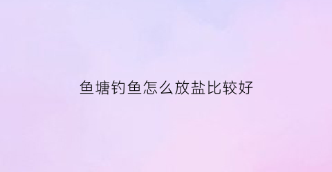 鱼塘钓鱼怎么放盐比较好