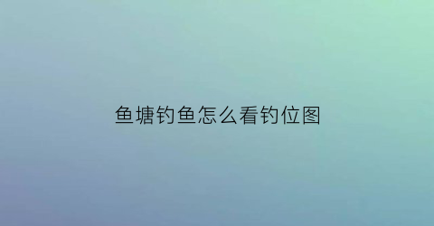 鱼塘钓鱼怎么看钓位图(鱼塘如何钓鱼)