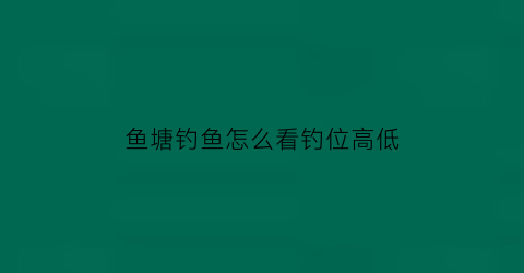 鱼塘钓鱼怎么看钓位高低(鱼塘钓鱼怎么看钓位高低图解)