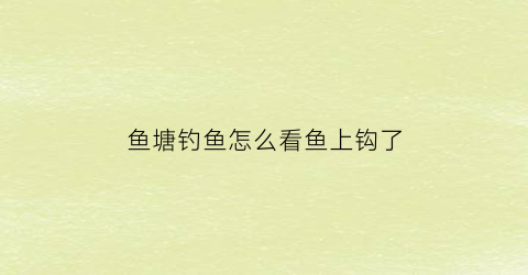 鱼塘钓鱼怎么看鱼上钩了(怎么判断鱼塘大鱼在什么位置)